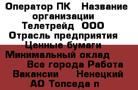 Оператор ПК › Название организации ­ Телетрейд, ООО › Отрасль предприятия ­ Ценные бумаги › Минимальный оклад ­ 40 000 - Все города Работа » Вакансии   . Ненецкий АО,Топседа п.